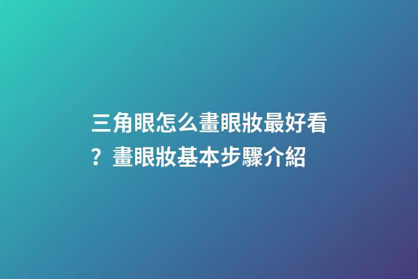 三角眼怎么畫眼妝最好看？畫眼妝基本步驟介紹