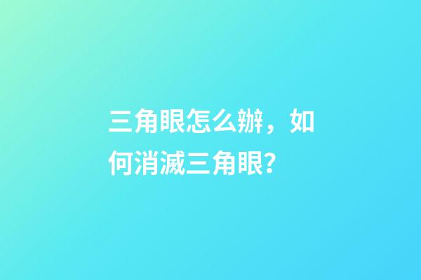三角眼怎么辦，如何消滅三角眼？