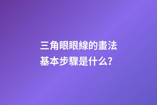 三角眼眼線的畫法基本步驟是什么？