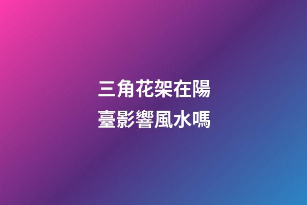 三角花架在陽臺影響風水嗎