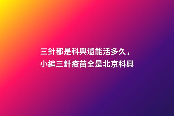 三針都是科興還能活多久，小編三針疫苗全是北京科興-第1張-觀點-玄機派