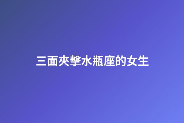 三面夾擊水瓶座的女生-第1張-星座運勢-玄機派