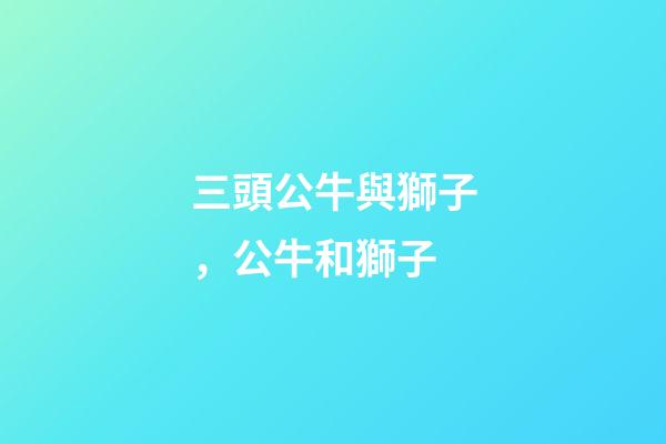 三頭公牛與獅子，公牛和獅子-第1張-觀點(diǎn)-玄機(jī)派