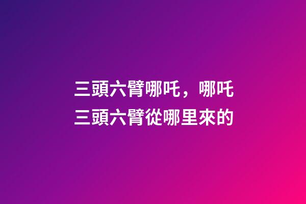 三頭六臂哪吒，哪吒三頭六臂從哪里來的-第1張-觀點-玄機派