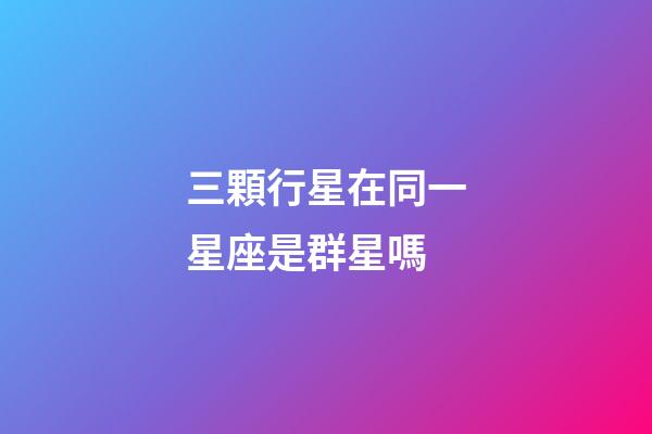 三顆行星在同一星座是群星嗎-第1張-星座運勢-玄機(jī)派