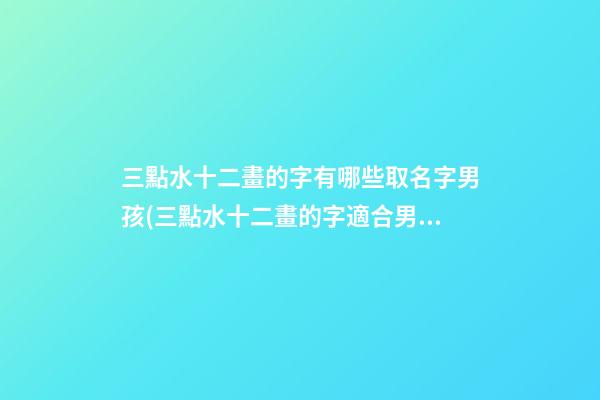 三點水十二畫的字有哪些取名字男孩(三點水十二畫的字適合男孩的)
