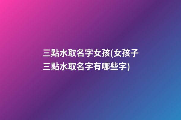 三點水取名字女孩(女孩子三點水取名字有哪些字)