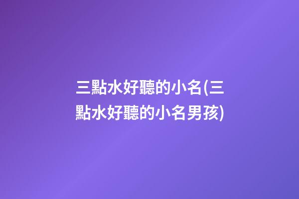 三點水好聽的小名(三點水好聽的小名男孩)