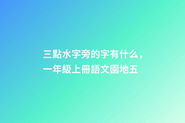 三點水字旁的字有什么，一年級上冊語文園地五-第1張-觀點-玄機派