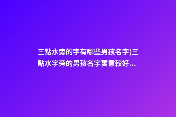 三點水旁的字有哪些男孩名字(三點水字旁的男孩名字寓意較好的字)