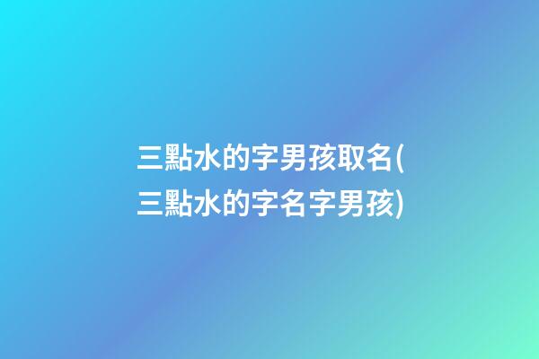 三點水的字男孩取名(三點水的字名字男孩)