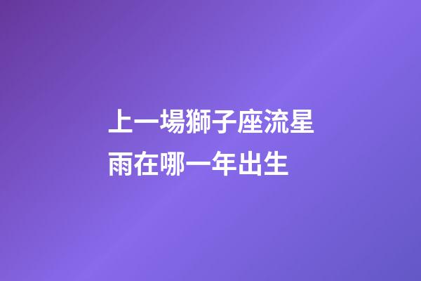 上一場獅子座流星雨在哪一年出生-第1張-星座運勢-玄機派