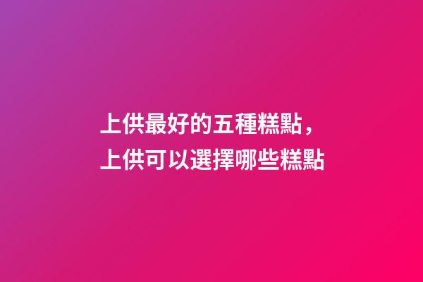上供最好的五種糕點，上供可以選擇哪些糕點