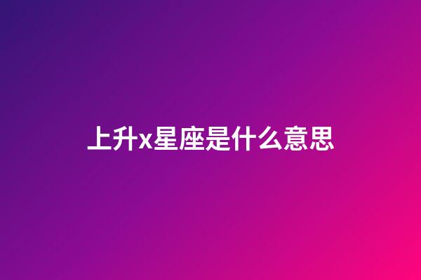 上升x星座是什么意思-第1張-星座運勢-玄機派