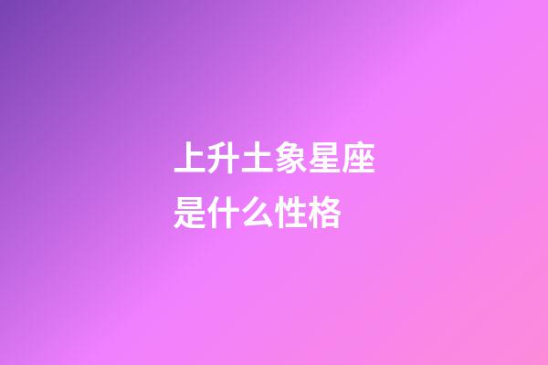 上升土象星座是什么性格-第1張-星座運勢-玄機派