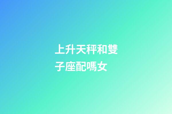 上升天秤和雙子座配嗎女-第1張-星座運(yùn)勢-玄機(jī)派