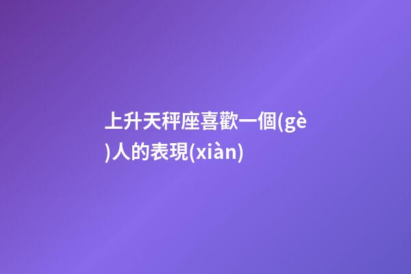 上升天秤座喜歡一個(gè)人的表現(xiàn)-第1張-星座運(yùn)勢-玄機(jī)派