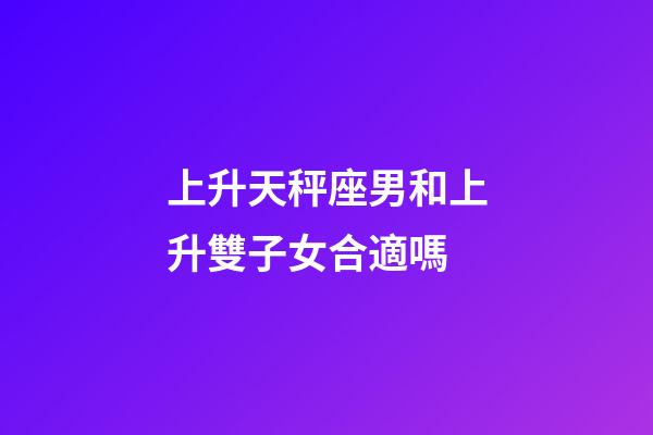 上升天秤座男和上升雙子女合適嗎-第1張-星座運勢-玄機派
