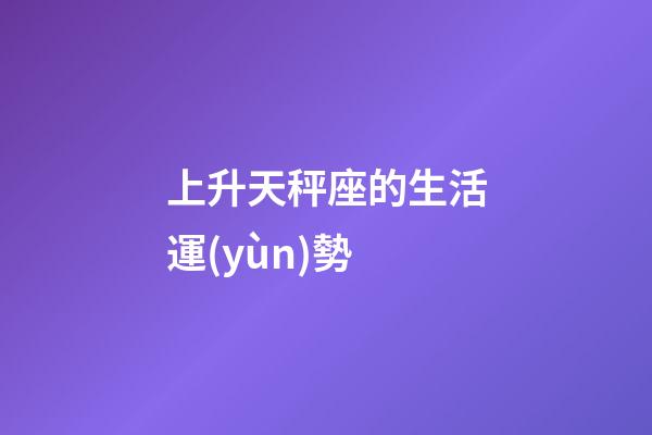 上升天秤座的生活運(yùn)勢-第1張-星座運(yùn)勢-玄機(jī)派