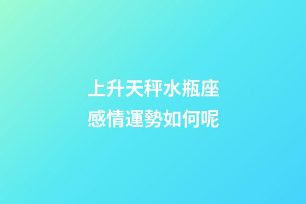 上升天秤水瓶座感情運勢如何呢-第1張-星座運勢-玄機派