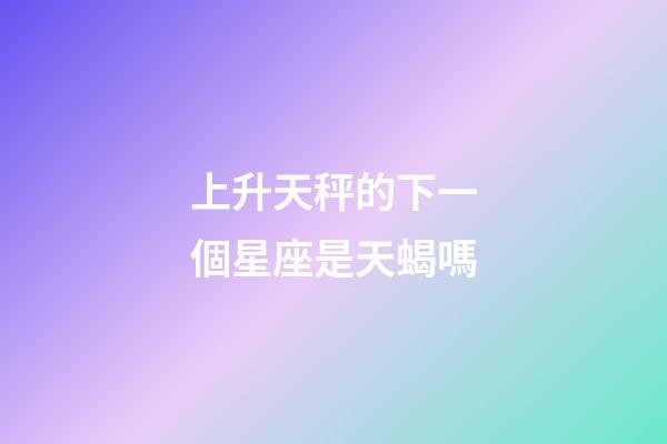 上升天秤的下一個星座是天蝎嗎-第1張-星座運勢-玄機派