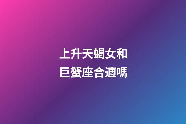 上升天蝎女和巨蟹座合適嗎-第1張-星座運勢-玄機派