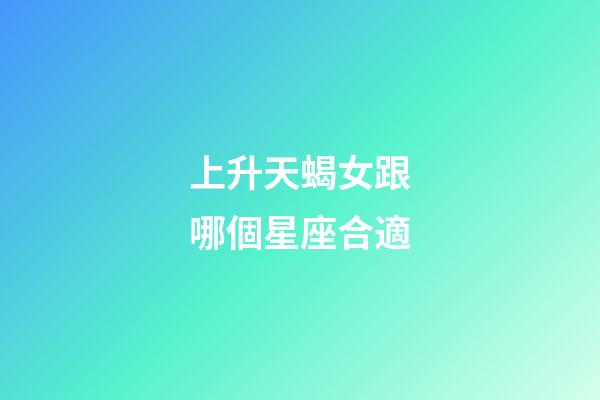 上升天蝎女跟哪個星座合適-第1張-星座運勢-玄機派