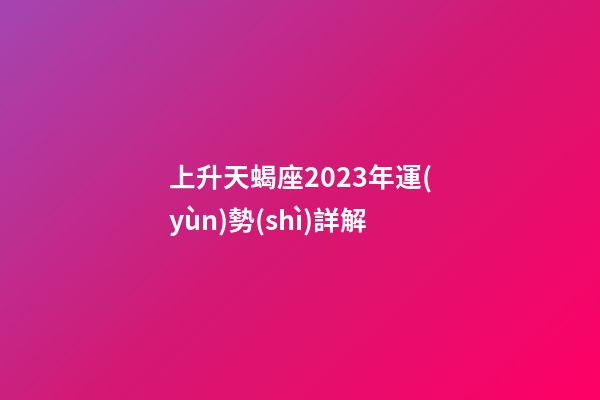 上升天蝎座2023年運(yùn)勢(shì)詳解-第1張-星座運(yùn)勢(shì)-玄機(jī)派
