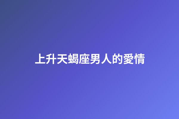 上升天蝎座男人的愛情-第1張-星座運勢-玄機派