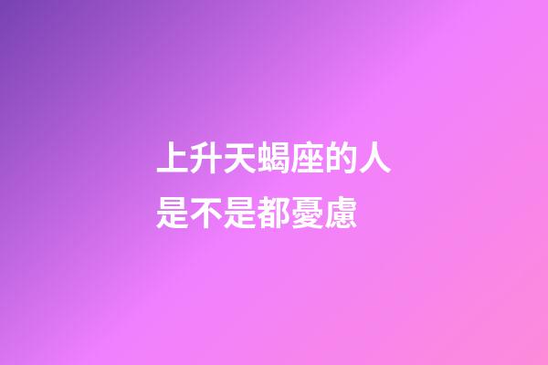 上升天蝎座的人是不是都憂慮-第1張-星座運(yùn)勢(shì)-玄機(jī)派