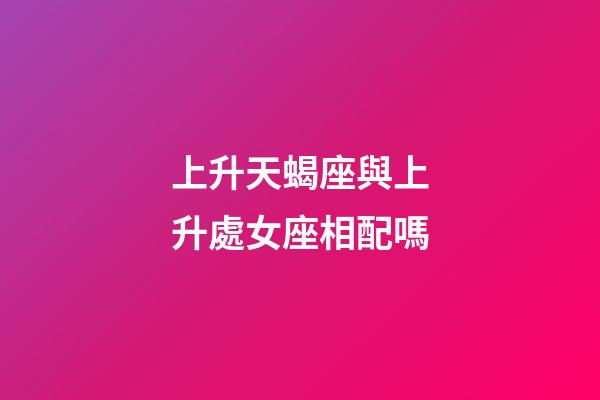 上升天蝎座與上升處女座相配嗎-第1張-星座運勢-玄機派
