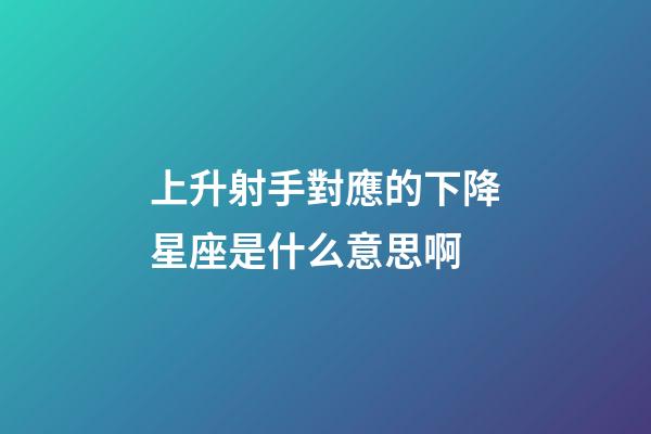 上升射手對應的下降星座是什么意思啊-第1張-星座運勢-玄機派