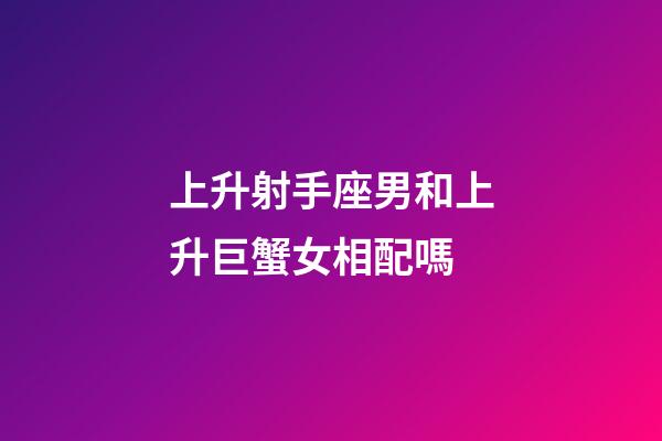 上升射手座男和上升巨蟹女相配嗎-第1張-星座運(yùn)勢(shì)-玄機(jī)派