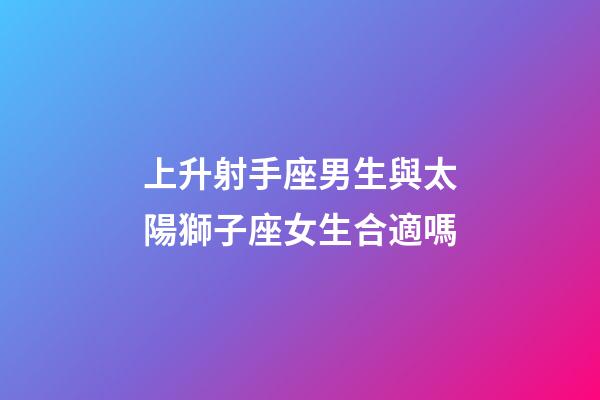 上升射手座男生與太陽獅子座女生合適嗎-第1張-星座運勢-玄機派