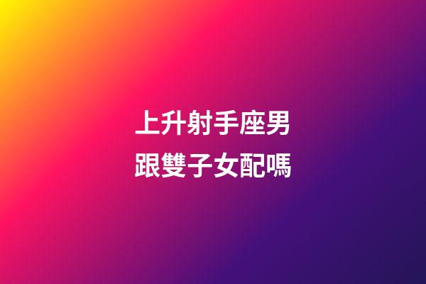 上升射手座男跟雙子女配嗎-第1張-星座運勢-玄機派