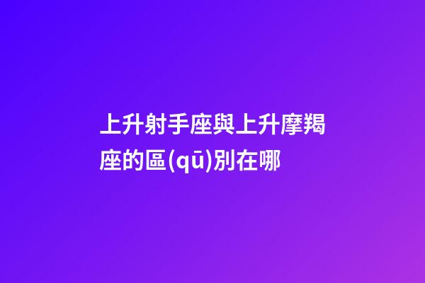 上升射手座與上升摩羯座的區(qū)別在哪-第1張-星座運勢-玄機派