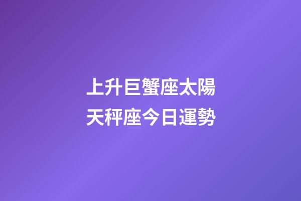 上升巨蟹座太陽天秤座今日運勢-第1張-星座運勢-玄機派