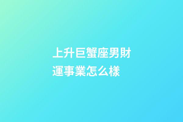 上升巨蟹座男財運事業怎么樣-第1張-星座運勢-玄機派