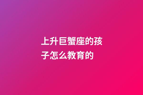 上升巨蟹座的孩子怎么教育的-第1張-星座運勢-玄機派