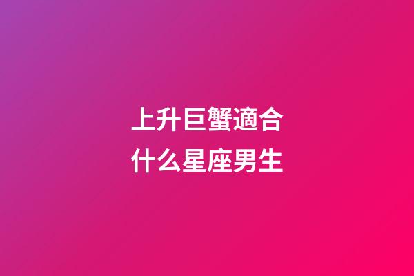 上升巨蟹適合什么星座男生-第1張-星座運勢-玄機派