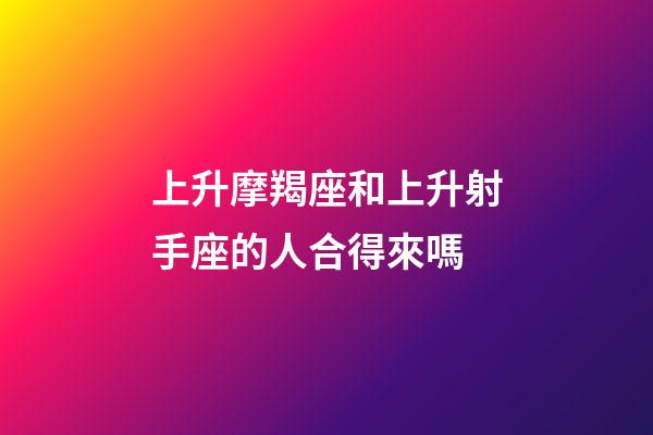 上升摩羯座和上升射手座的人合得來嗎-第1張-星座運勢-玄機派