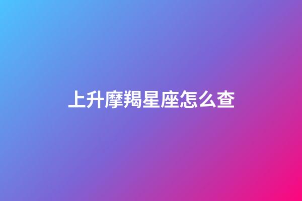 上升摩羯星座怎么查-第1張-星座運勢-玄機派