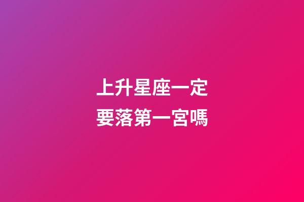 上升星座一定要落第一宮嗎-第1張-星座運(yùn)勢(shì)-玄機(jī)派