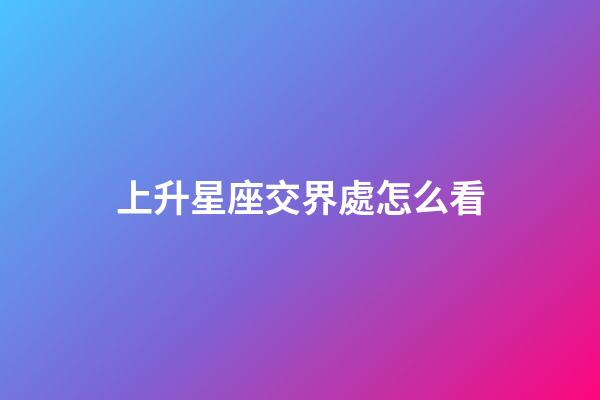 上升星座交界處怎么看-第1張-星座運勢-玄機派
