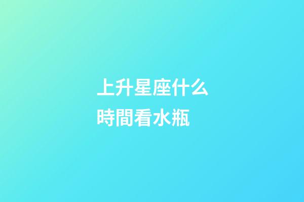 上升星座什么時間看水瓶-第1張-星座運勢-玄機派