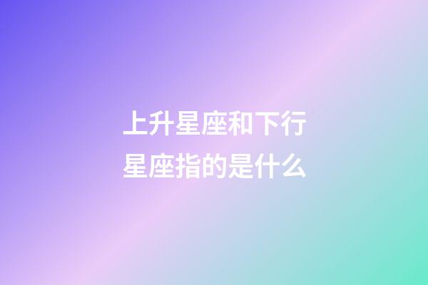 上升星座和下行星座指的是什么-第1張-星座運(yùn)勢(shì)-玄機(jī)派