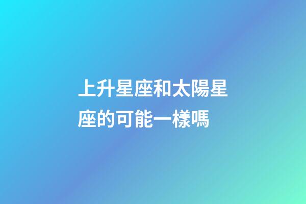 上升星座和太陽星座的可能一樣嗎-第1張-星座運勢-玄機(jī)派