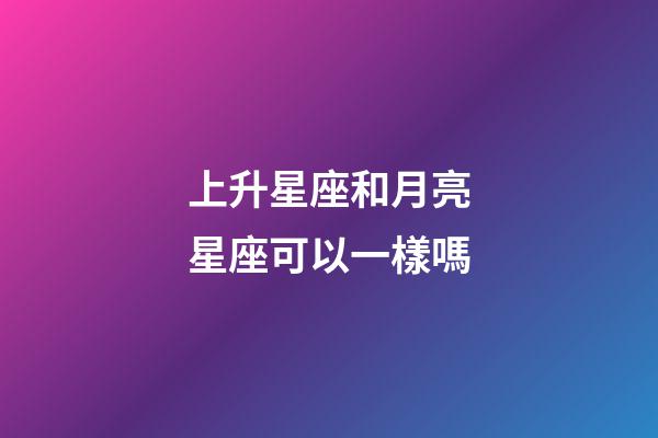 上升星座和月亮星座可以一樣嗎-第1張-星座運勢-玄機派