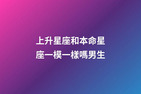 上升星座和本命星座一模一樣嗎男生-第1張-星座運勢-玄機派