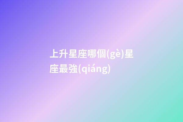 上升星座哪個(gè)星座最強(qiáng)-第1張-星座運(yùn)勢-玄機(jī)派